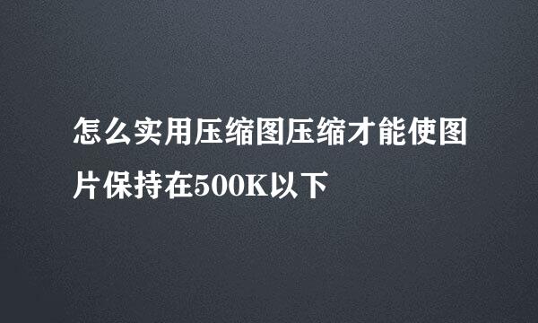 怎么实用压缩图压缩才能使图片保持在500K以下