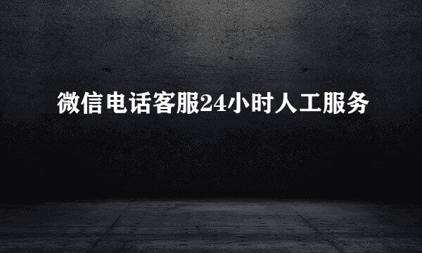 微信电话客服24小时人工服务
