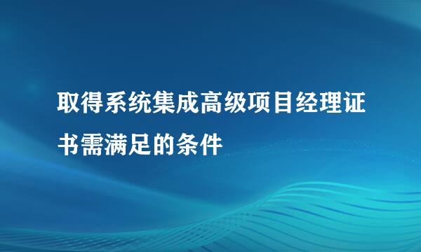 取得系统集成高级项目经理证书需满足的条件
