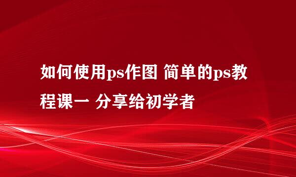 如何使用ps作图 简单的ps教程课一 分享给初学者