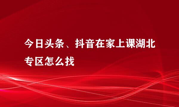 今日头条、抖音在家上课湖北专区怎么找