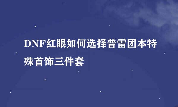 DNF红眼如何选择普雷团本特殊首饰三件套