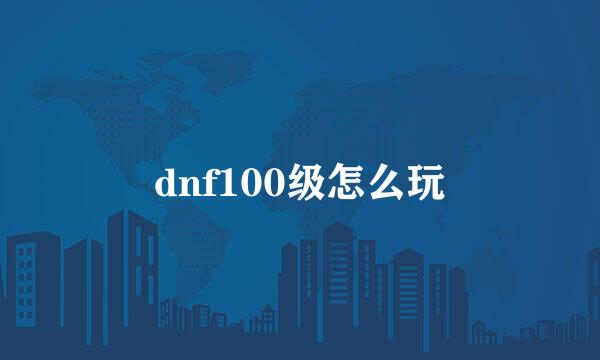 dnf100级怎么玩