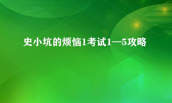 史小坑的烦恼1考试1—5攻略