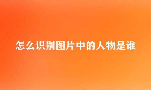 怎么识别图片中的人物是谁