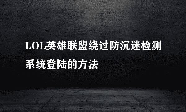 LOL英雄联盟绕过防沉迷检测系统登陆的方法