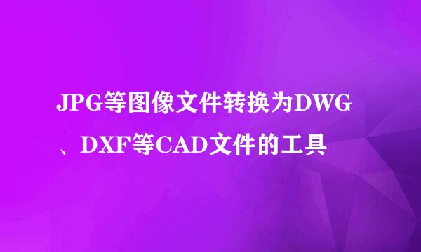JPG等图像文件转换为DWG、DXF等CAD文件的工具