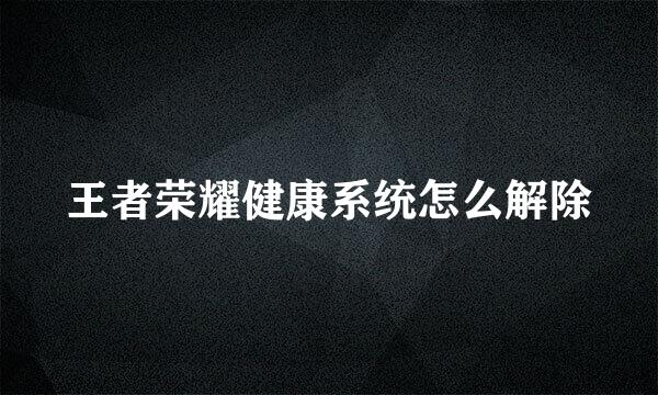 王者荣耀健康系统怎么解除
