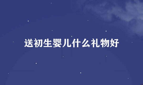 送初生婴儿什么礼物好