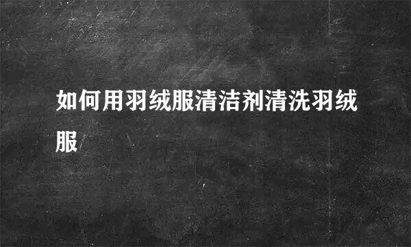 如何用羽绒服清洁剂清洗羽绒服