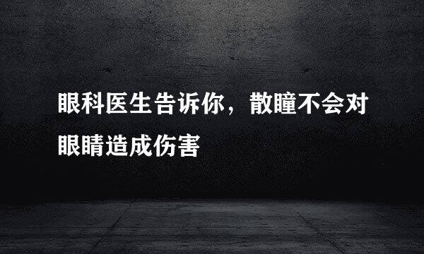 眼科医生告诉你，散瞳不会对眼睛造成伤害