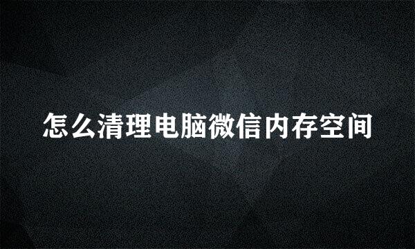 怎么清理电脑微信内存空间