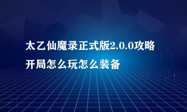 太乙仙魔录正式版2.0.0攻略开局怎么玩怎么装备