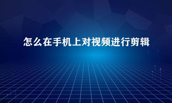 怎么在手机上对视频进行剪辑