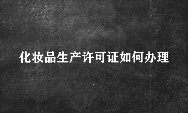 化妆品生产许可证如何办理