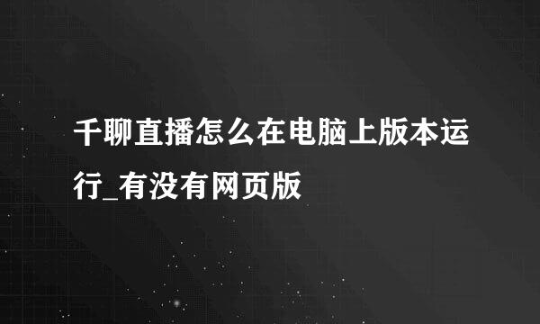 千聊直播怎么在电脑上版本运行_有没有网页版