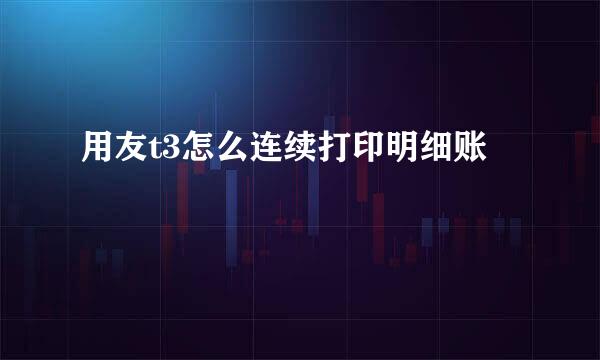 用友t3怎么连续打印明细账