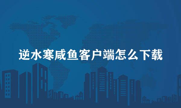 逆水寒咸鱼客户端怎么下载