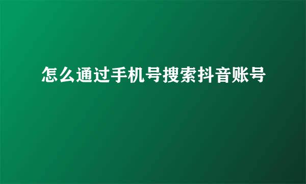 怎么通过手机号搜索抖音账号