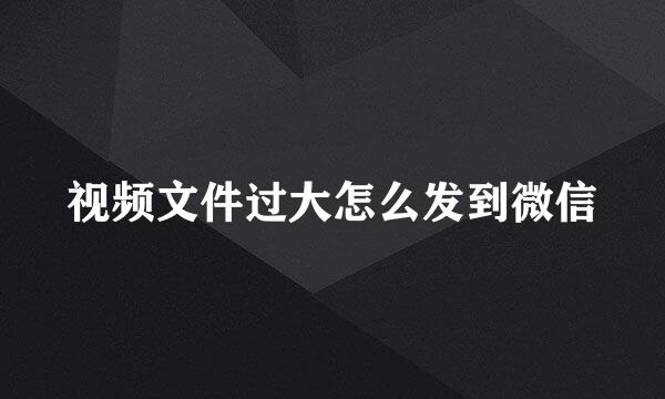 视频文件过大怎么发到微信