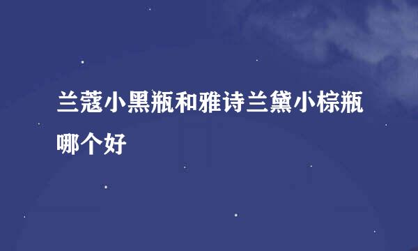 兰蔻小黑瓶和雅诗兰黛小棕瓶哪个好
