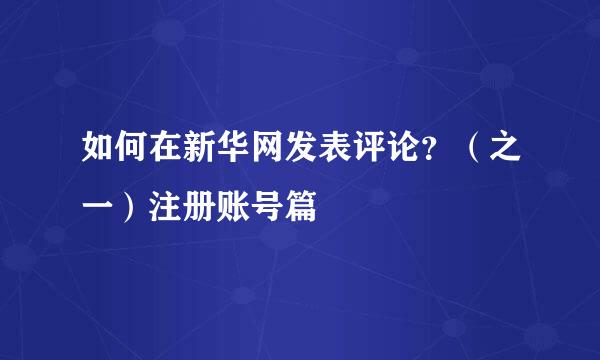 如何在新华网发表评论？（之一）注册账号篇