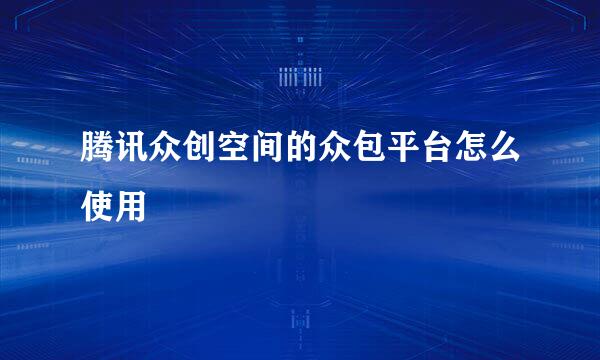 腾讯众创空间的众包平台怎么使用
