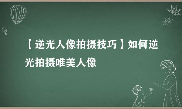 【逆光人像拍摄技巧】如何逆光拍摄唯美人像