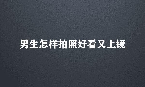 男生怎样拍照好看又上镜