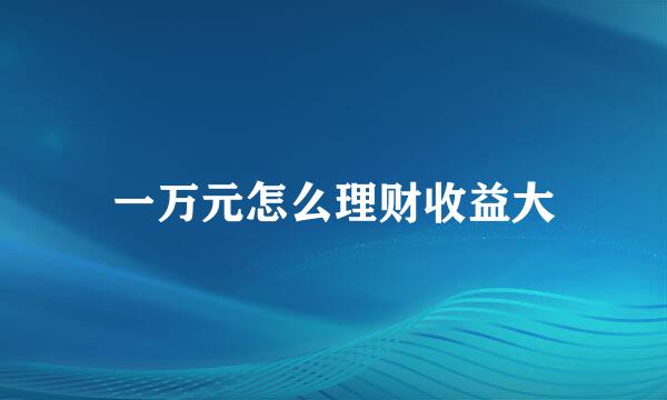 一万元怎么理财收益大