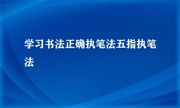 学习书法正确执笔法五指执笔法
