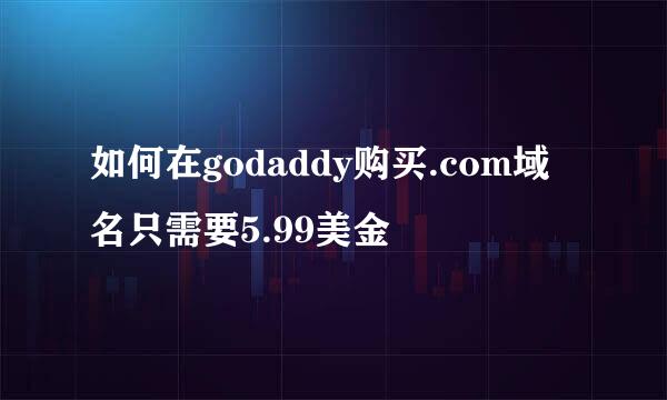 如何在godaddy购买.com域名只需要5.99美金