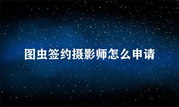 图虫签约摄影师怎么申请