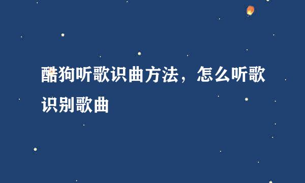 酷狗听歌识曲方法，怎么听歌识别歌曲