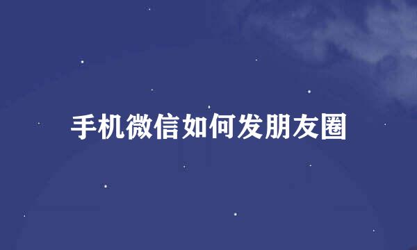 手机微信如何发朋友圈