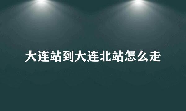大连站到大连北站怎么走