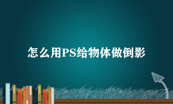 怎么用PS给物体做倒影