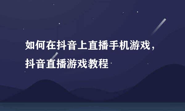 如何在抖音上直播手机游戏，抖音直播游戏教程