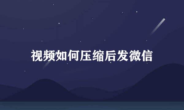 视频如何压缩后发微信