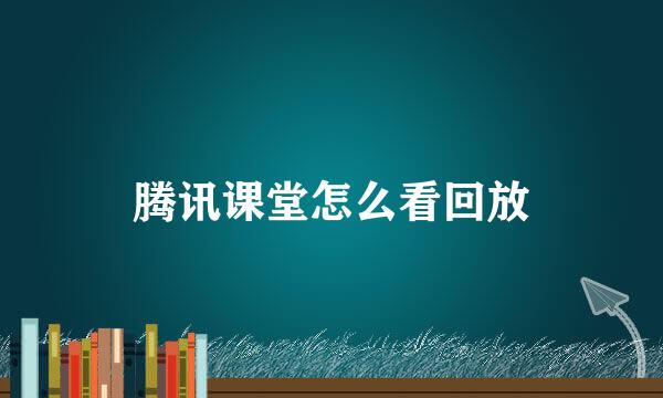 腾讯课堂怎么看回放
