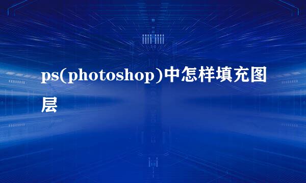 ps(photoshop)中怎样填充图层