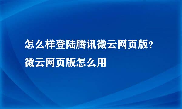 怎么样登陆腾讯微云网页版？微云网页版怎么用