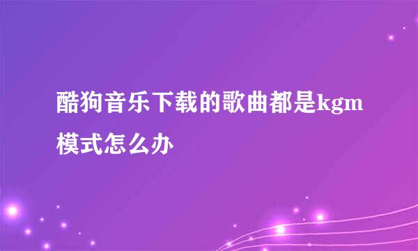 酷狗音乐下载的歌曲都是kgm模式怎么办