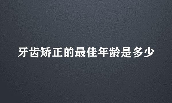 牙齿矫正的最佳年龄是多少