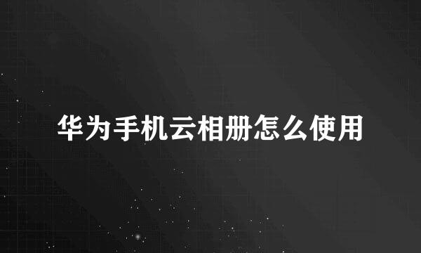 华为手机云相册怎么使用