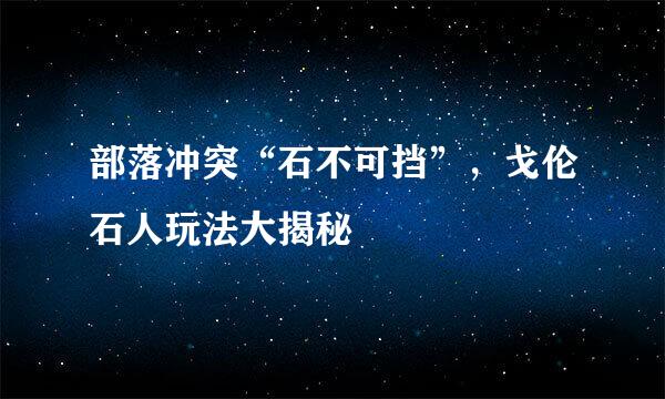 部落冲突“石不可挡”，戈伦石人玩法大揭秘