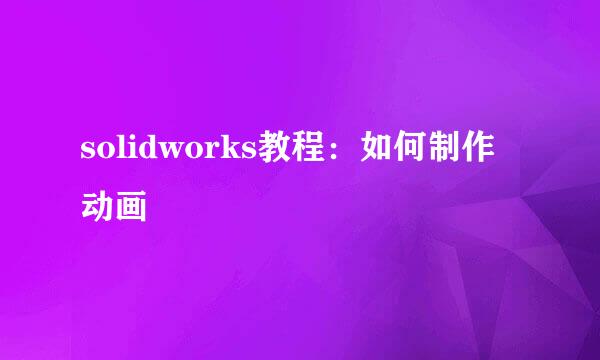 solidworks教程：如何制作动画