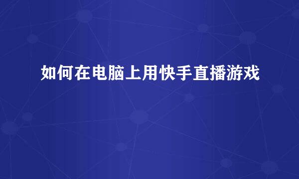 如何在电脑上用快手直播游戏