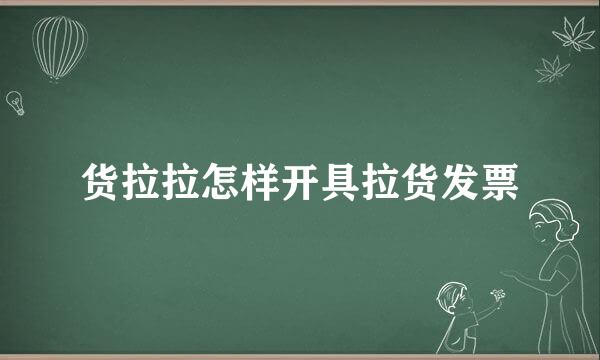 货拉拉怎样开具拉货发票