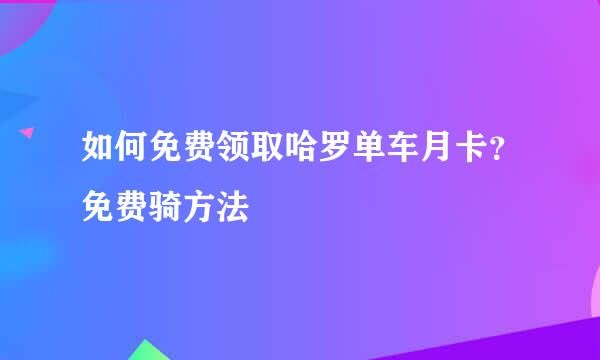 如何免费领取哈罗单车月卡？免费骑方法